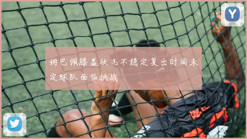 姆巴佩膝盖状况不稳定复出时间未定球队面临挑战