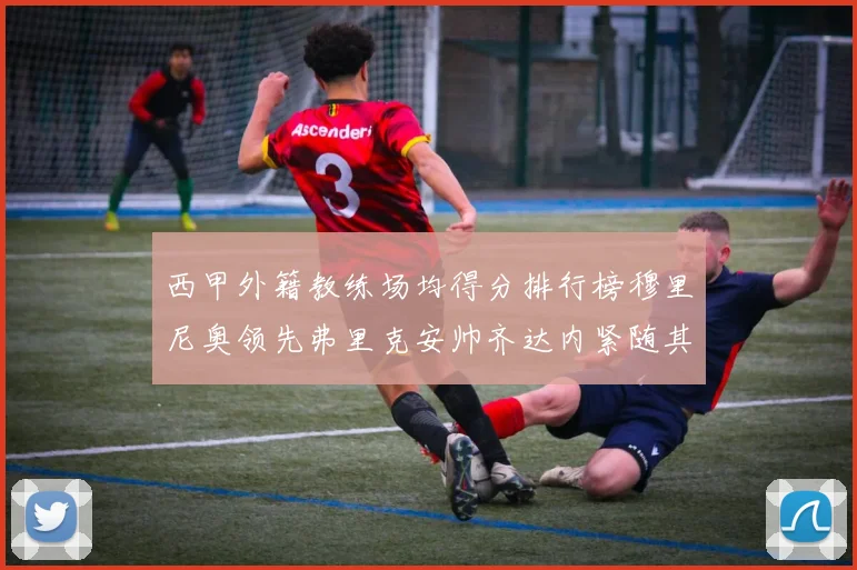 西甲外籍教练场均得分排行榜穆里尼奥领先弗里克安帅齐达内紧随其后