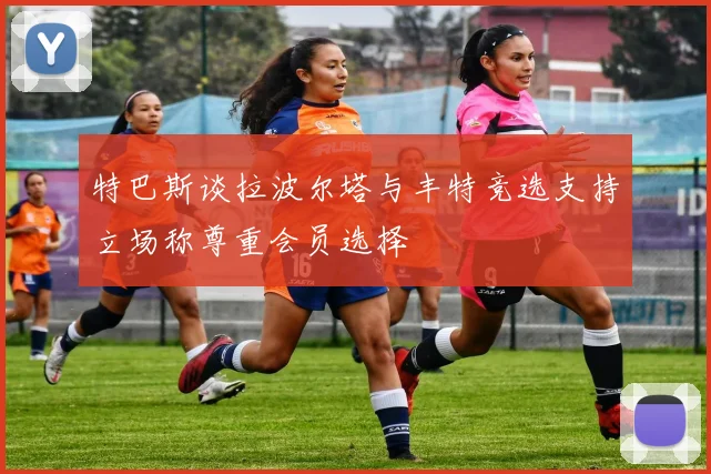 特巴斯谈拉波尔塔与丰特竞选支持立场称尊重会员选择