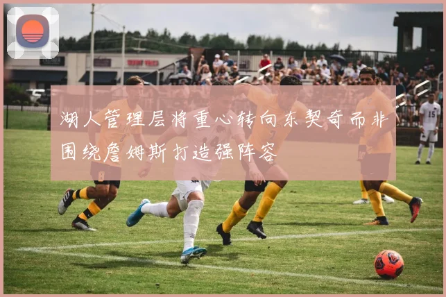 湖人管理层将重心转向东契奇而非围绕詹姆斯打造强阵容