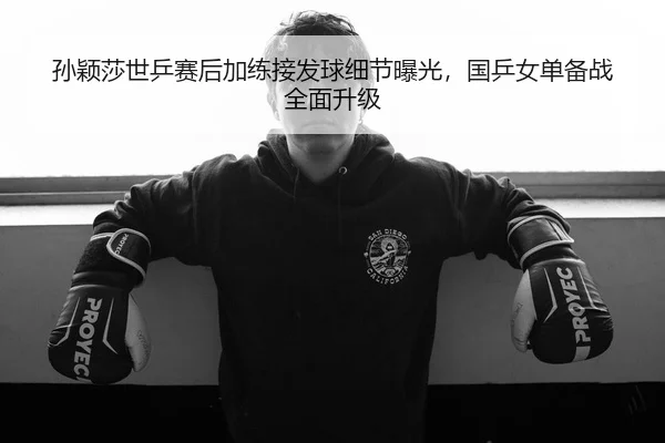 孙颖莎世乒赛后加练接发球细节曝光，国乒女单备战全面升级